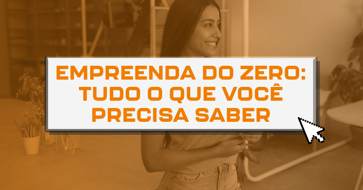 Empreenda do zero: Tudo o que você precisa saber