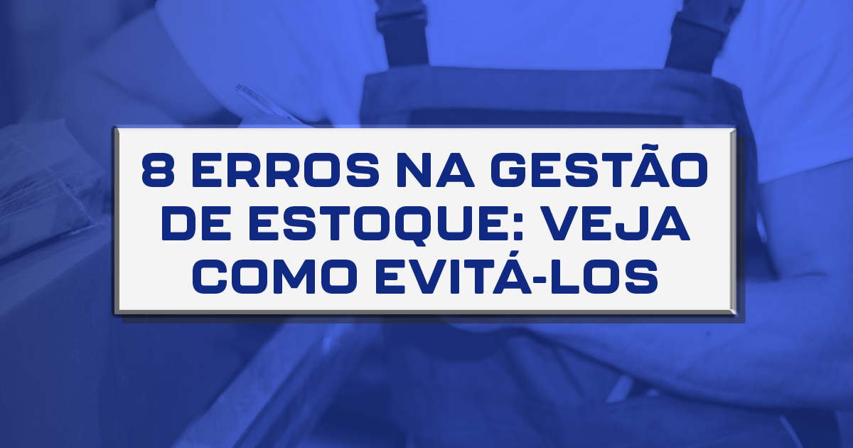 8 erros na gestão de estoque: veja como evitá-los