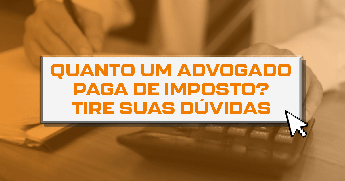 Quanto um advogado paga de imposto? Tire suas dúvidas