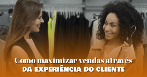 Como maximizar suas vendas através da experiência do cliente
