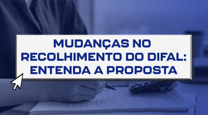 Mudanças no recolhimento do Difal: Entenda a proposta