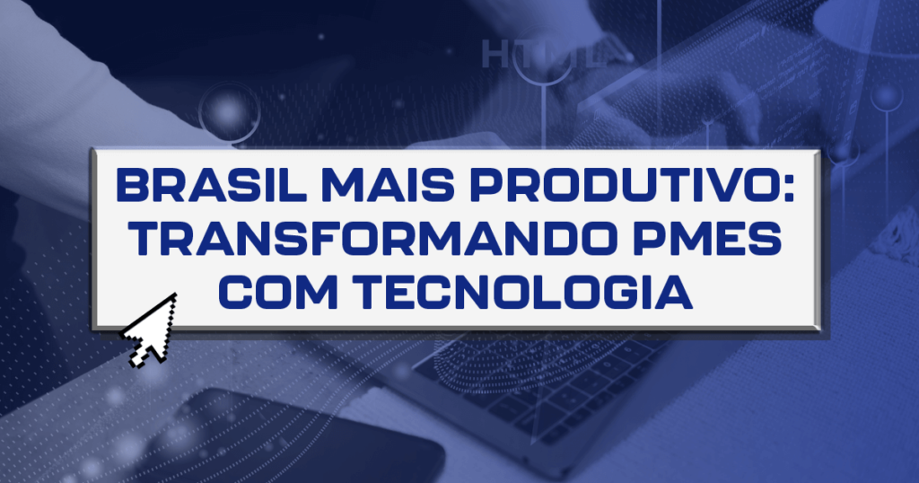 Brasil Mais Produtivo: Transformando PMEs com tecnologia