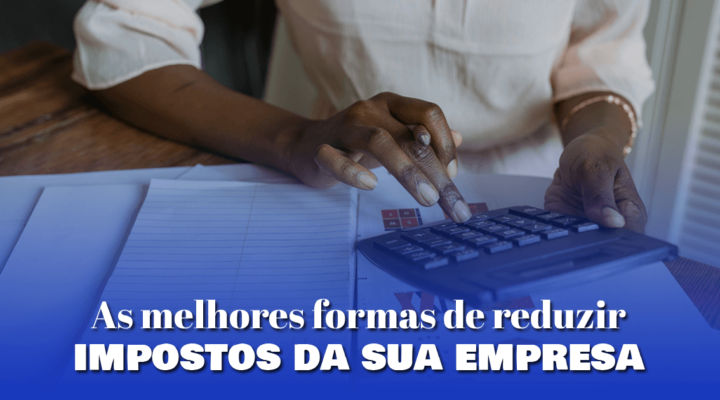 As melhores formas de reduzir impostos da sua empresa