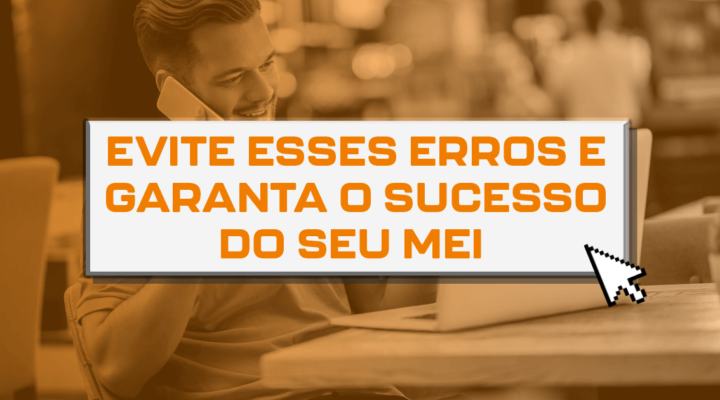 Evite esses erros e garanta o sucesso do seu MEI 