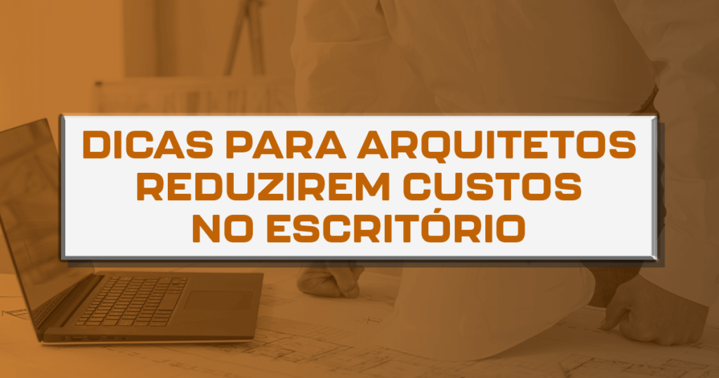 Dicas para arquitetos reduzirem custos no escritório